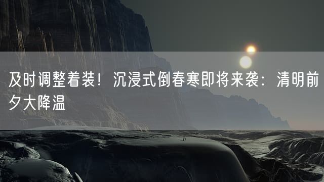 及时调整着装！沉浸式倒春寒即将来袭：清明前夕大降温