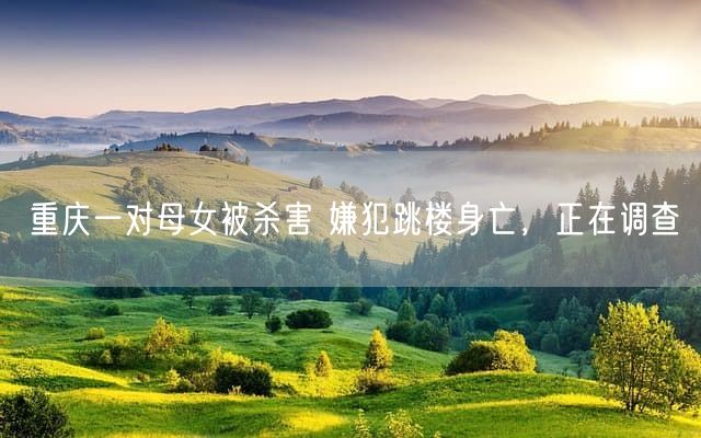 重庆一对母女被杀害 嫌犯跳楼身亡，正在调查