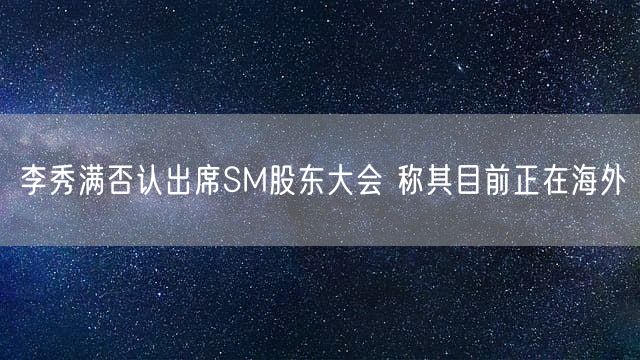 李秀满否认出席SM股东大会 称其目前正在海外