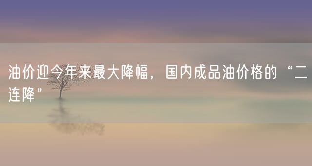 油价迎今年来最大降幅，国内成品油价格的“二连降”
