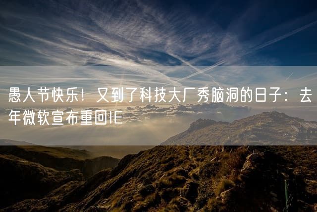 愚人节快乐！又到了科技大厂秀脑洞的日子：去年微软宣布重回IE