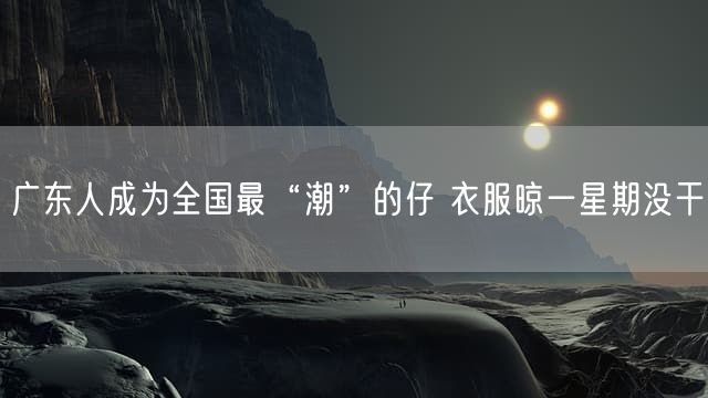 广东人成为全国最“潮”的仔 衣服晾一星期没干