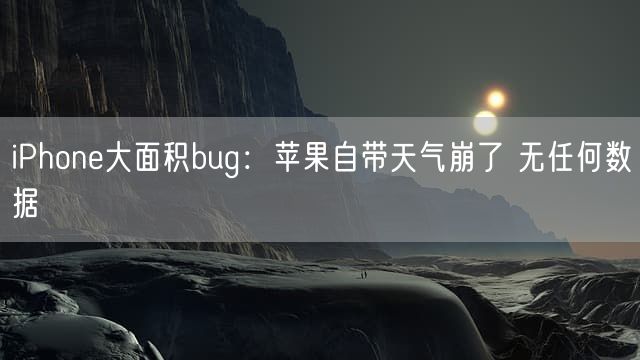 iPhone大面积bug：苹果自带天气崩了 无任何数据