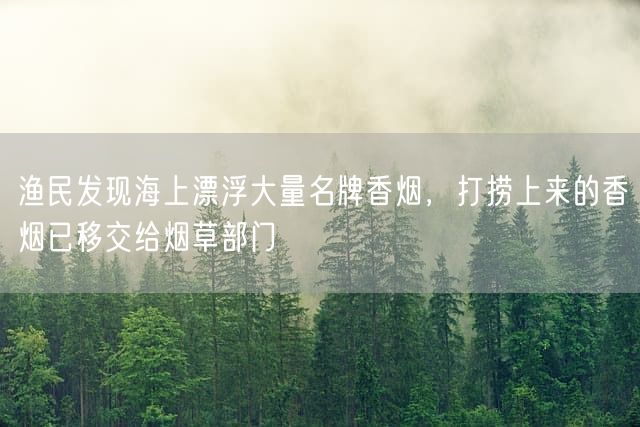 渔民发现海上漂浮大量名牌香烟，打捞上来的香烟已移交给烟草部门