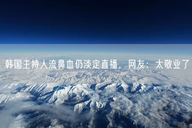 韩国主持人流鼻血仍淡定直播，网友：太敬业了