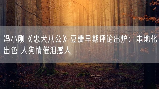 冯小刚《忠犬八公》豆瓣早期评论出炉：本地化出色 人狗情催泪感人