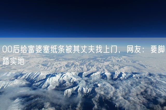 00后给富婆塞纸条被其丈夫找上门，网友：要脚踏实地