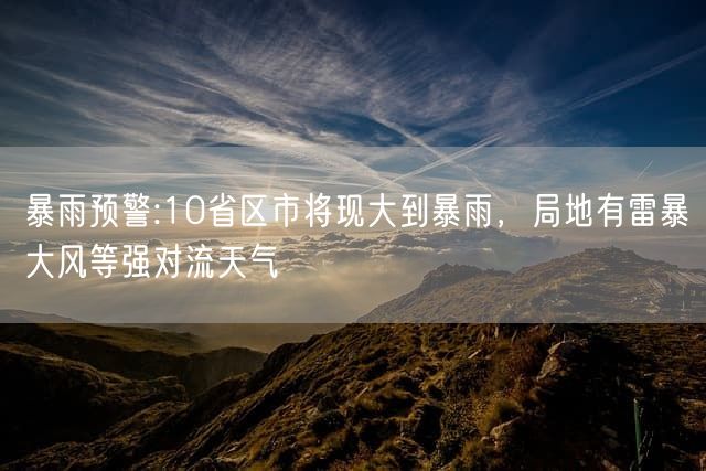 暴雨预警:10省区市将现大到暴雨，局地有雷暴大风等强对流天气