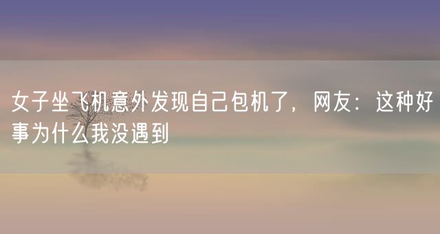 女子坐飞机意外发现自己包机了，网友：这种好事为什么我没遇到
