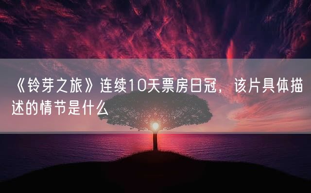 《铃芽之旅》连续10天票房日冠，该片具体描述的情节是什么