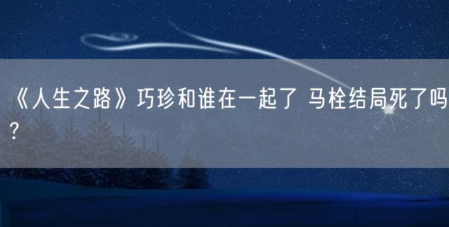 《人生之路》巧珍和谁在一起了 马栓结局死了吗？