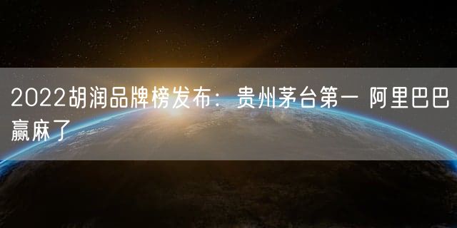 2022胡润品牌榜发布：贵州茅台第一 阿里巴巴赢麻了