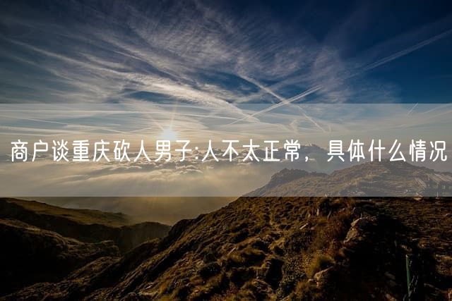 商户谈重庆砍人男子:人不太正常，具体什么情况