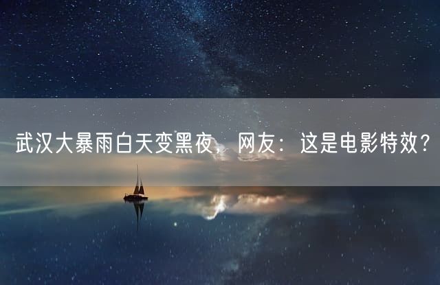 武汉大暴雨白天变黑夜，网友：这是电影特效？