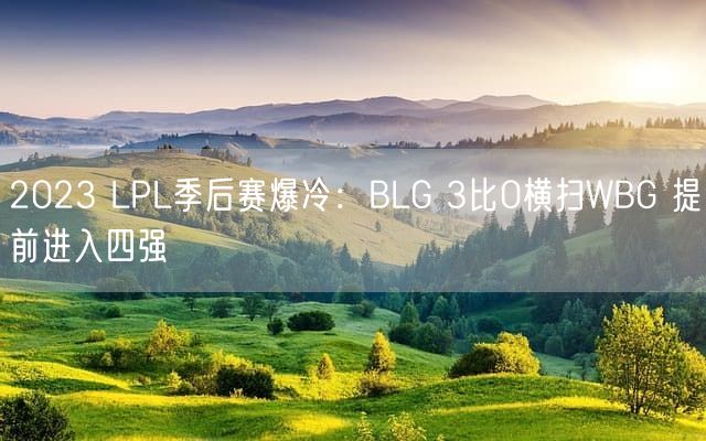 2023 LPL季后赛爆冷：BLG 3比0横扫WBG 提前进入四强