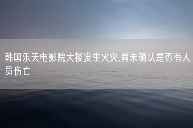 韩国乐天电影院大楼发生火灾,尚未确认是否有人员伤亡