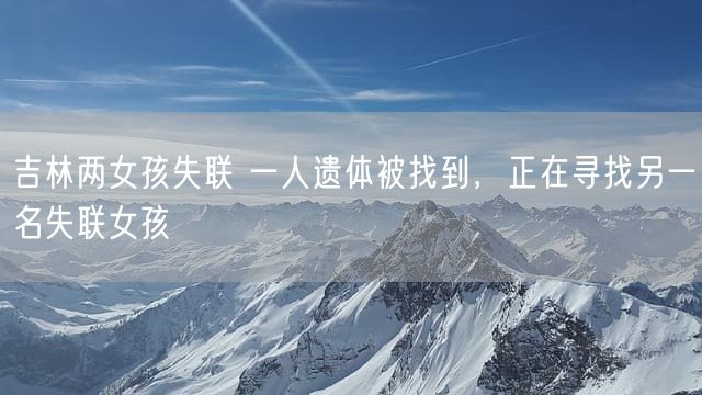 吉林两女孩失联 一人遗体被找到，正在寻找另一名失联女孩