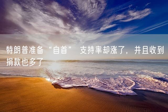 特朗普准备“自首” 支持率却涨了，并且收到捐款也多了