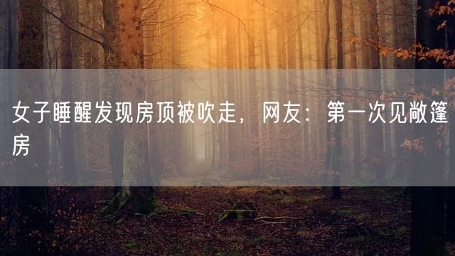 女子睡醒发现房顶被吹走，网友：第一次见敞篷房