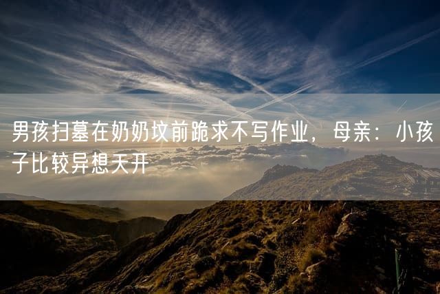 男孩扫墓在奶奶坟前跪求不写作业，母亲：小孩子比较异想天开