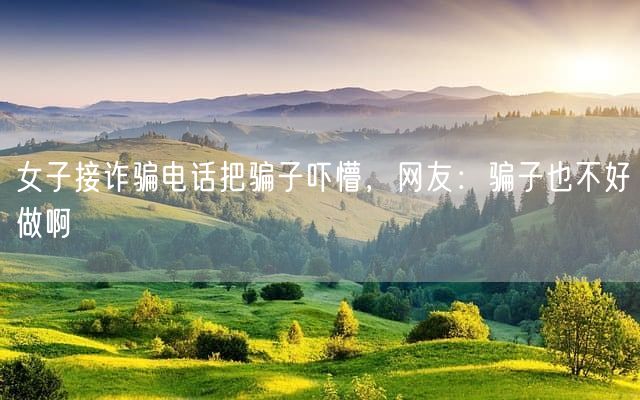 女子接诈骗电话把骗子吓懵，网友：骗子也不好做啊