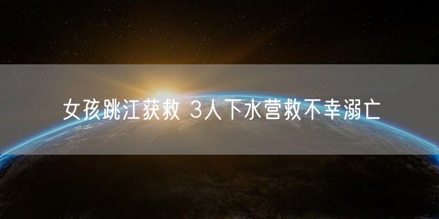 女孩跳江获救 3人下水营救不幸溺亡