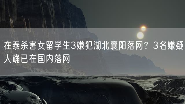 在泰杀害女留学生3嫌犯湖北襄阳落网？3名嫌疑人确已在国内落网