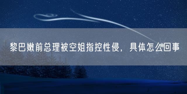 黎巴嫩前总理被空姐指控性侵，具体怎么回事