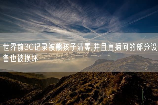世界前30记录被熊孩子清零,并且直播间的部分设备也被损坏