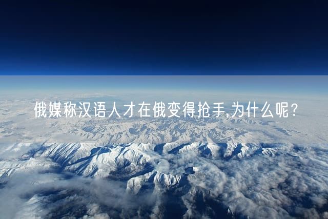俄媒称汉语人才在俄变得抢手,为什么呢？