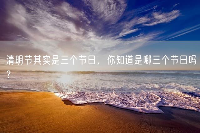 清明节其实是三个节日，你知道是哪三个节日吗？