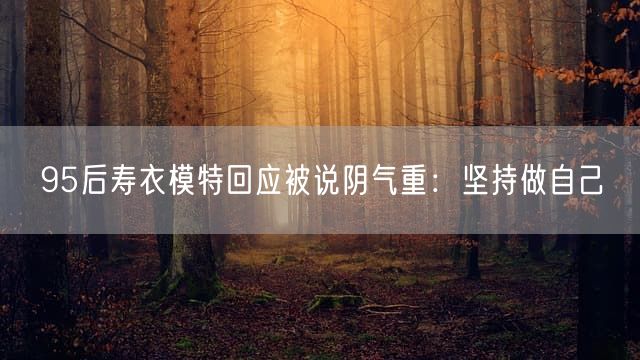 95后寿衣模特回应被说阴气重：坚持做自己
