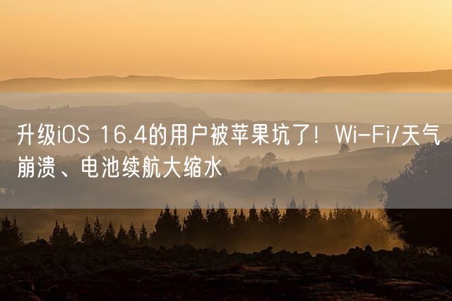 升级iOS 16.4的用户被苹果坑了！Wi-Fi/天气崩溃、电池续航大缩水