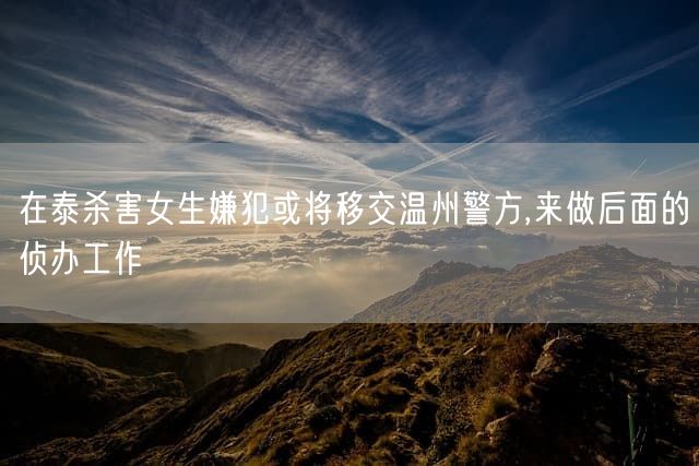 在泰杀害女生嫌犯或将移交温州警方,来做后面的侦办工作