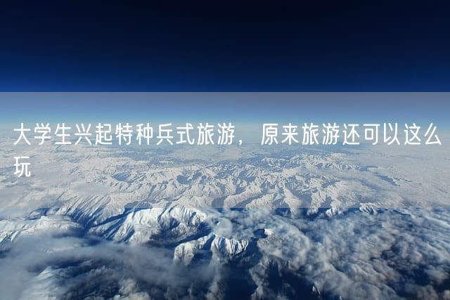 大学生兴起特种兵式旅游，原来旅游还可以这么玩
