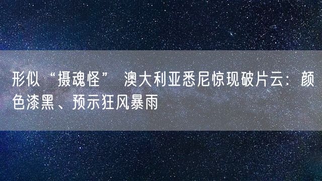 形似“摄魂怪” 澳大利亚悉尼惊现破片云：颜色漆黑、预示狂风暴雨