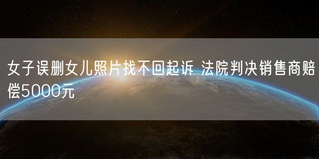 女子误删女儿照片找不回起诉 法院判决销售商赔偿5000元