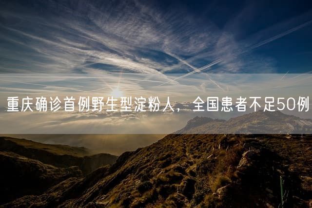重庆确诊首例野生型淀粉人，全国患者不足50例