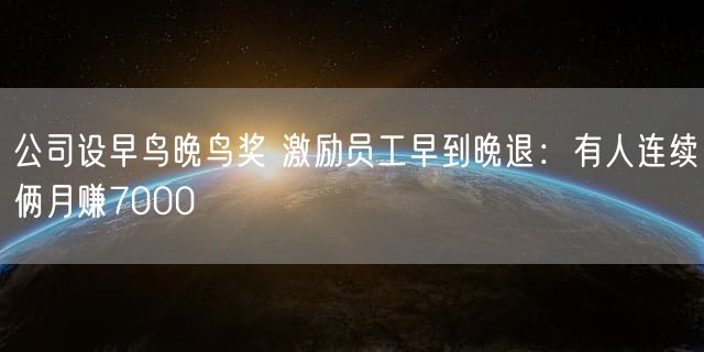 公司设早鸟晚鸟奖 激励员工早到晚退：有人连续俩月赚7000