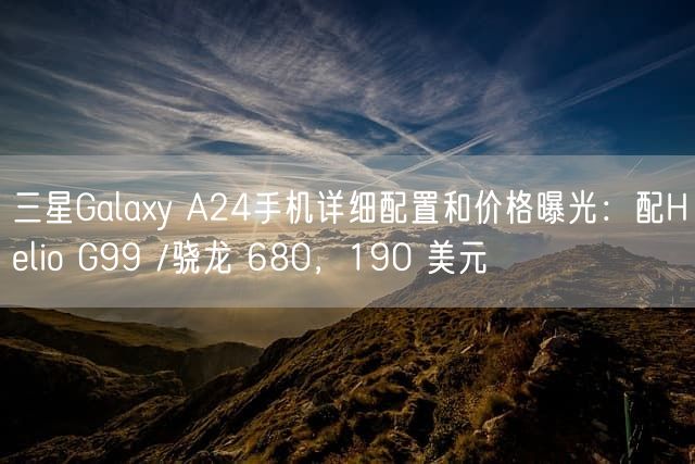 三星Galaxy A24手机详细配置和价格曝光：配Helio G99 /骁龙 680，190 美元