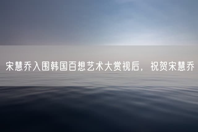 宋慧乔入围韩国百想艺术大赏视后，祝贺宋慧乔
