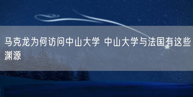 马克龙为何访问中山大学 中山大学与法国有这些渊源
