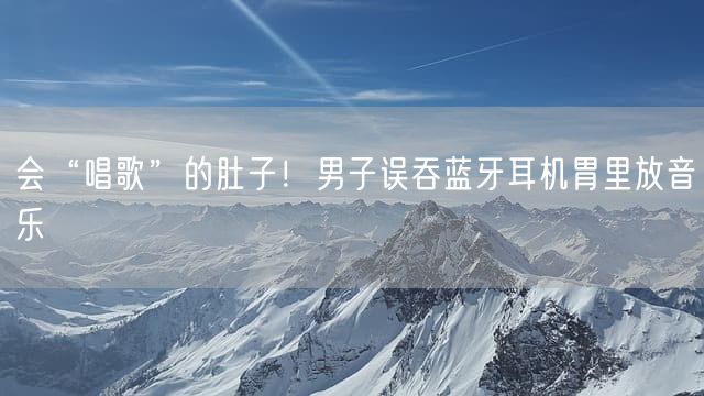 会“唱歌”的肚子！男子误吞蓝牙耳机胃里放音乐