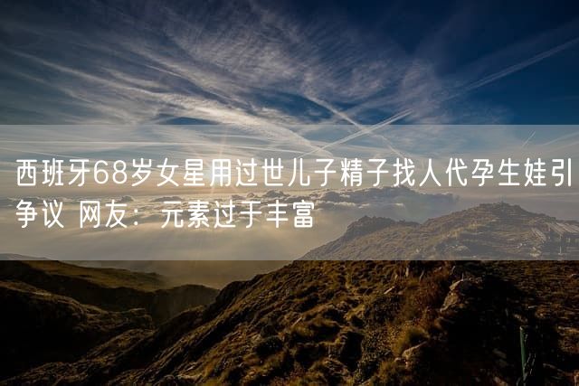 西班牙68岁女星用过世儿子精子找人代孕生娃引争议 网友:元素过于丰富