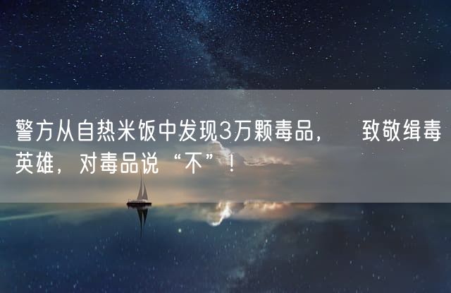 警方从自热米饭中发现3万颗毒品，致敬缉毒英雄，对毒品说“不”！