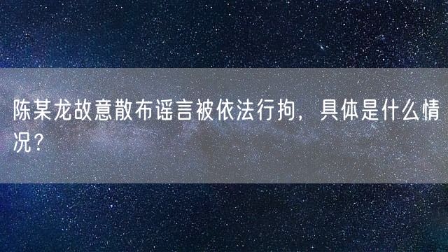 陈某龙故意散布谣言被依法行拘，具体是什么情况？