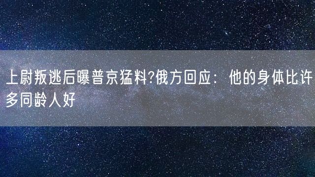 上尉叛逃后曝普京猛料?俄方回应：他的身体比许多同龄人好