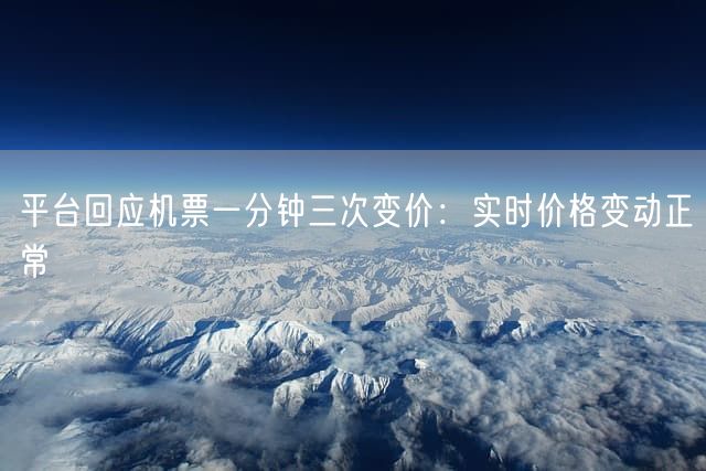 平台回应机票一分钟三次变价：实时价格变动正常