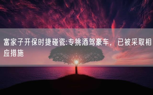 富家子开保时捷碰瓷:专挑酒驾豪车，已被采取相应措施