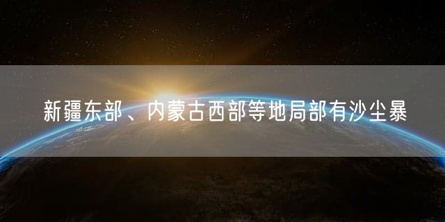 新疆东部、内蒙古西部等地局部有沙尘暴